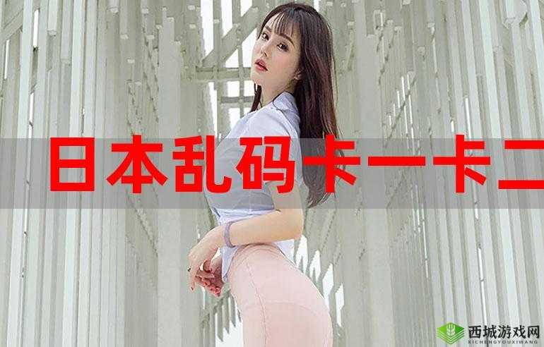 日本乱码卡 1 卡 2 卡三卡仙林宗：探索日化的神秘面纱
