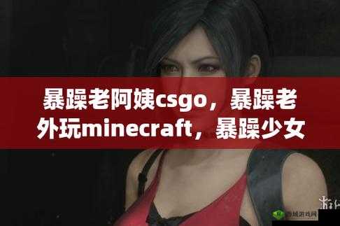 CSGO暴躁老阿姨高清视频曝光,真实年龄引发网友热议,背后故事令人惊讶